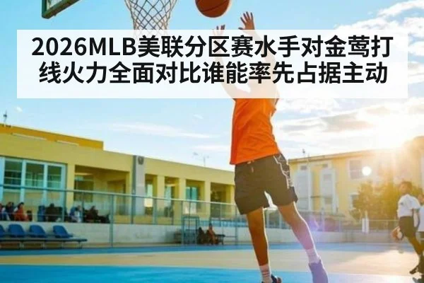 2026MLB美联分区赛水手对金莺打线火力全面对比谁能率先占据主动