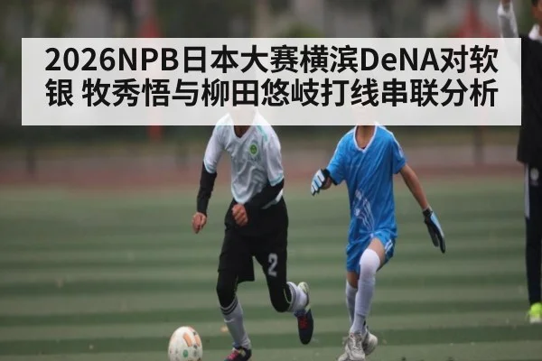 2026NPB日本大赛横滨DeNA对软银 牧秀悟与柳田悠岐打线串联分析