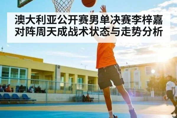澳大利亚公开赛男单决赛李梓嘉对阵周天成战术状态与走势分析